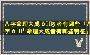 八字命理大成 🐧 者有哪些「八字 🐳 命理大成者有哪些特征」